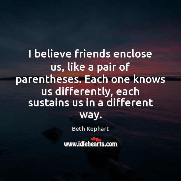 I believe friends enclose us, like a pair of parentheses. Each one Beth Kephart Picture Quote