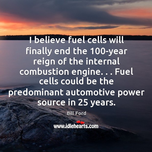 I believe fuel cells will finally end the 100-year reign of the Bill Ford Picture Quote