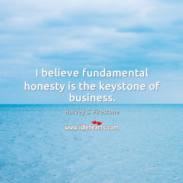 I believe fundamental honesty is the keystone of business. Harvey S. Firestone Picture Quote