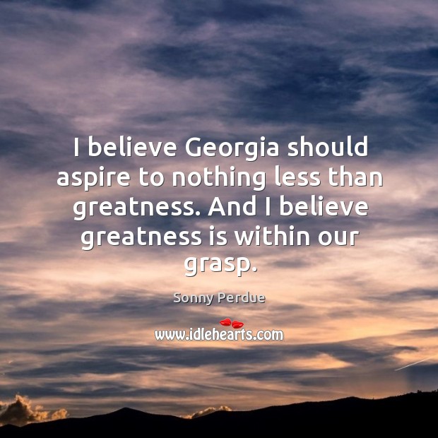 I believe georgia should aspire to nothing less than greatness. And I believe greatness is within our grasp. Sonny Perdue Picture Quote