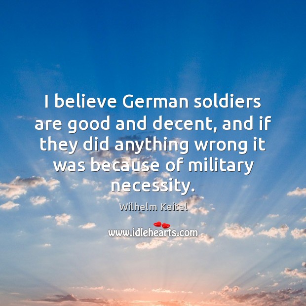 I believe German soldiers are good and decent, and if they did Wilhelm Keitel Picture Quote