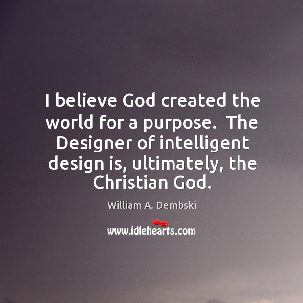 I believe God created the world for a purpose.  The Designer of William A. Dembski Picture Quote