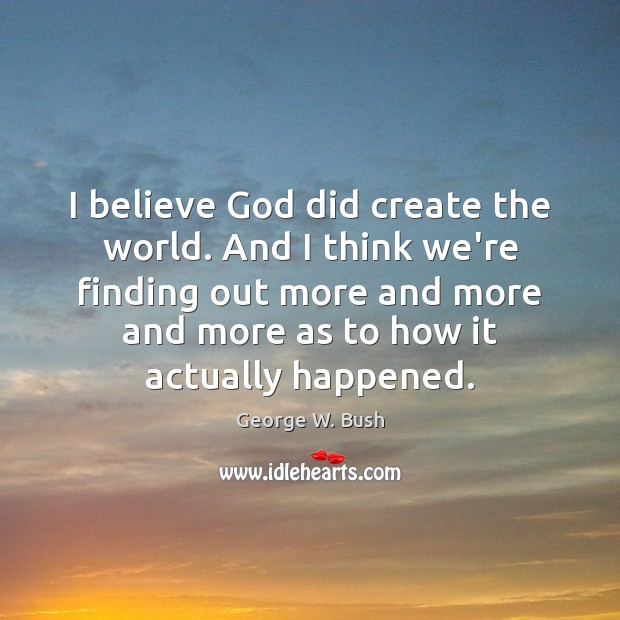 I believe God did create the world. And I think we’re finding George W. Bush Picture Quote