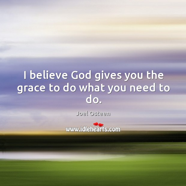 I believe God gives you the grace to do what you need to do. God Quotes Image