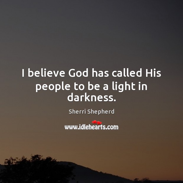 I believe God has called His people to be a light in darkness. Sherri Shepherd Picture Quote