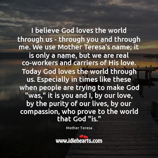 I believe God loves the world through us – through you and Mother Teresa Picture Quote