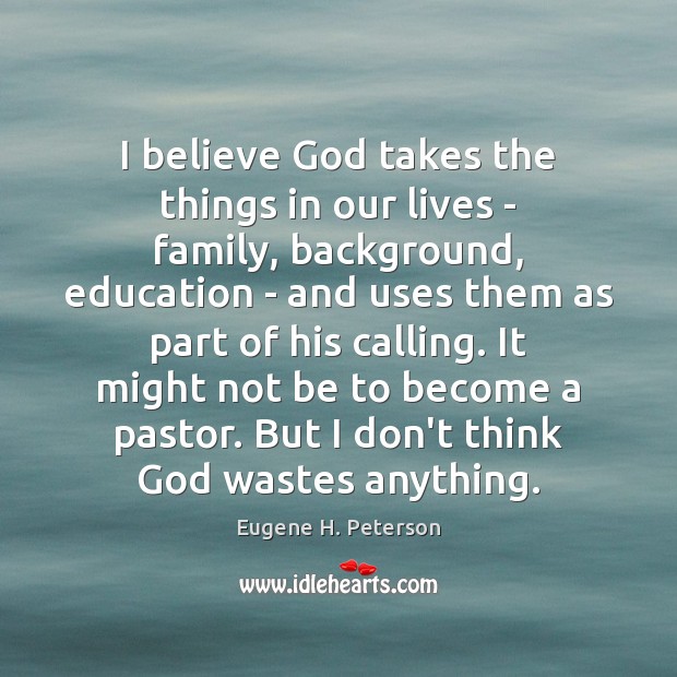 I believe God takes the things in our lives – family, background, Eugene H. Peterson Picture Quote