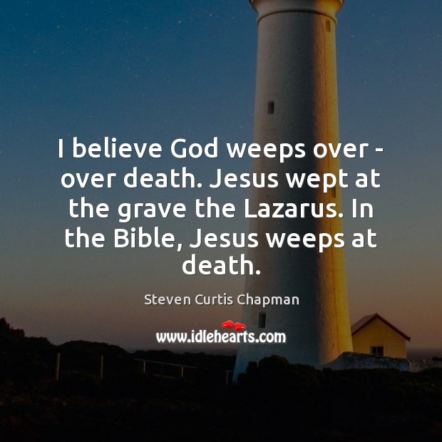 I believe God weeps over – over death. Jesus wept at the Steven Curtis Chapman Picture Quote