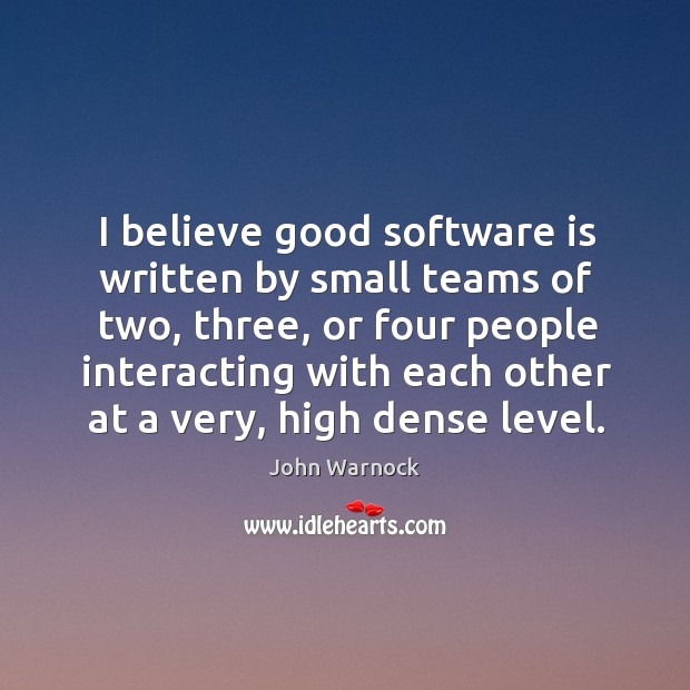 I believe good software is written by small teams of two, three, John Warnock Picture Quote
