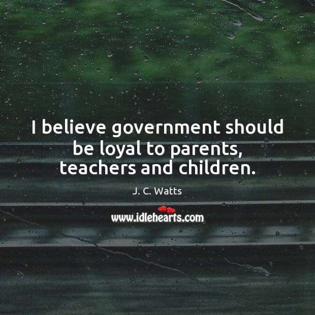 I believe government should be loyal to parents, teachers and children. J. C. Watts Picture Quote