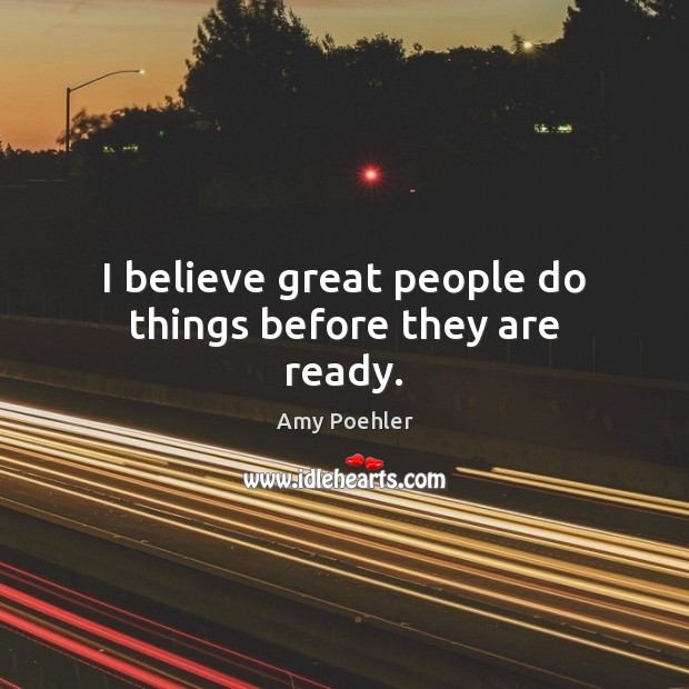 I believe great people do things before they are ready. Amy Poehler Picture Quote