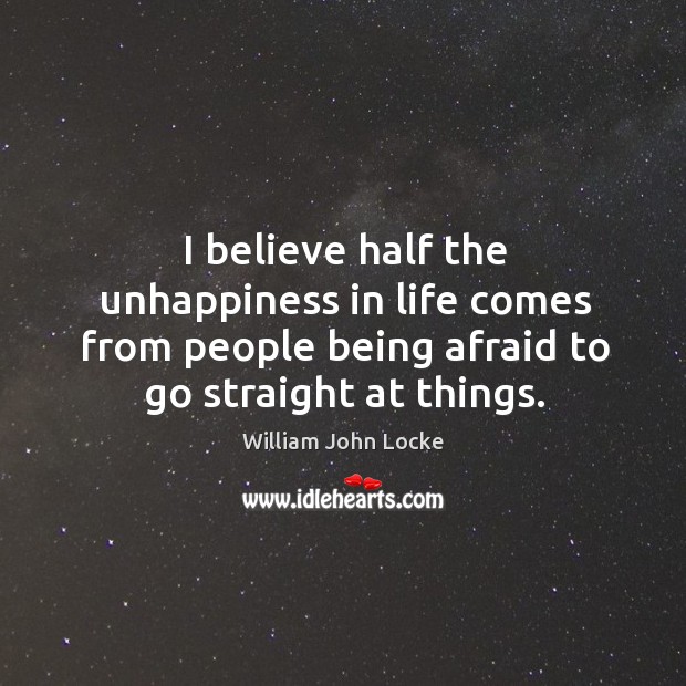 I believe half the unhappiness in life comes from people being afraid to go straight at things. Afraid Quotes Image
