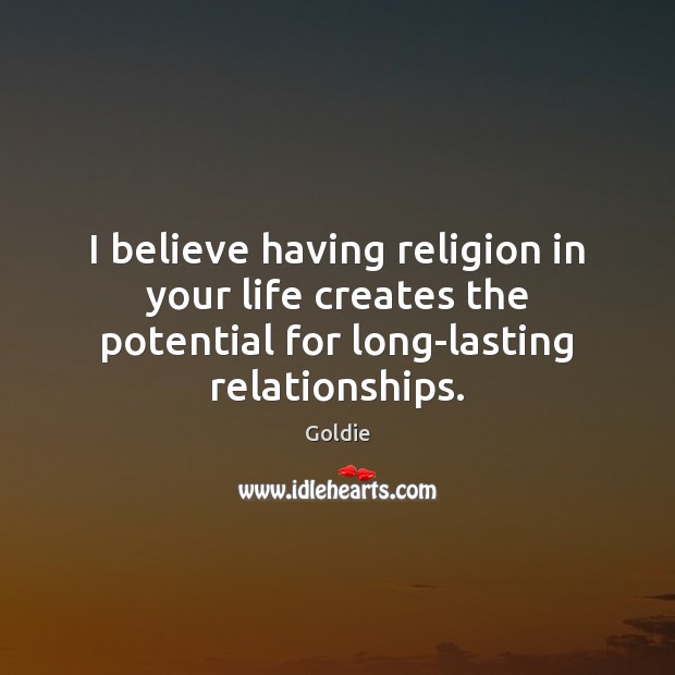 I believe having religion in your life creates the potential for long-lasting Goldie Picture Quote