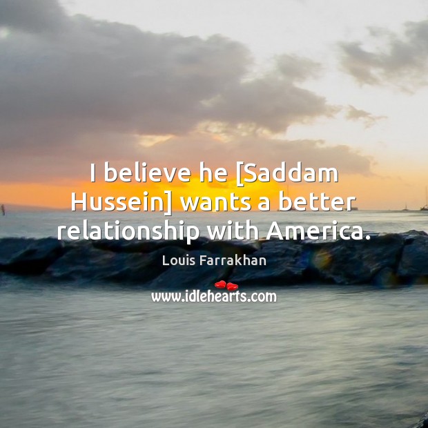 I believe he [Saddam Hussein] wants a better relationship with America. Louis Farrakhan Picture Quote