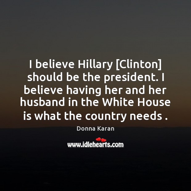 I believe Hillary [Clinton] should be the president. I believe having her Donna Karan Picture Quote