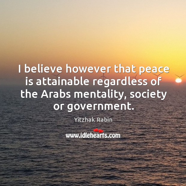 I believe however that peace is attainable regardless of the Arabs mentality, Yitzhak Rabin Picture Quote
