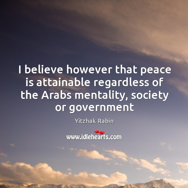 I believe however that peace is attainable regardless of the arabs mentality, society or government Yitzhak Rabin Picture Quote