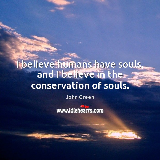 I believe humans have souls, and I believe in the conservation of souls. John Green Picture Quote