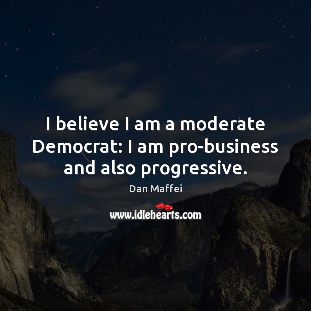 I believe I am a moderate Democrat: I am pro-business and also progressive. Image