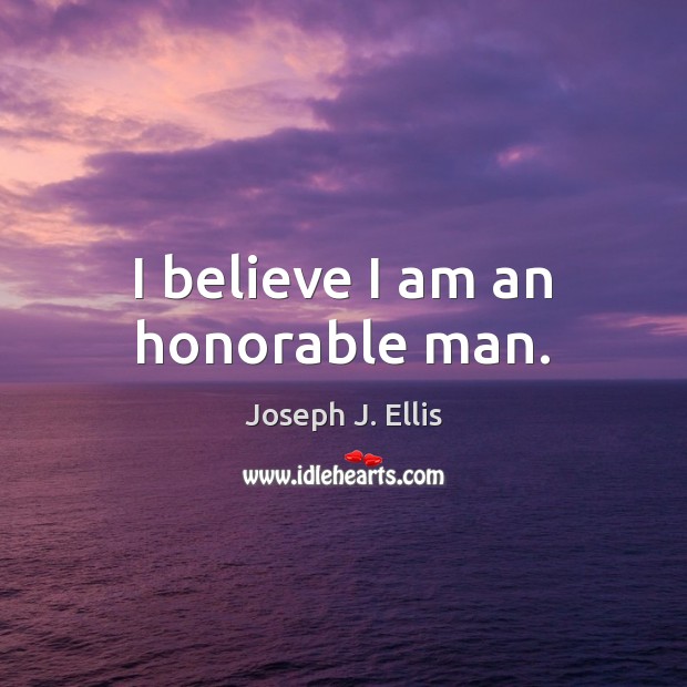 I believe I am an honorable man. Joseph J. Ellis Picture Quote
