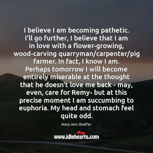 I believe I am becoming pathetic. I’ll go further, I believe that Mary Ann Shaffer Picture Quote