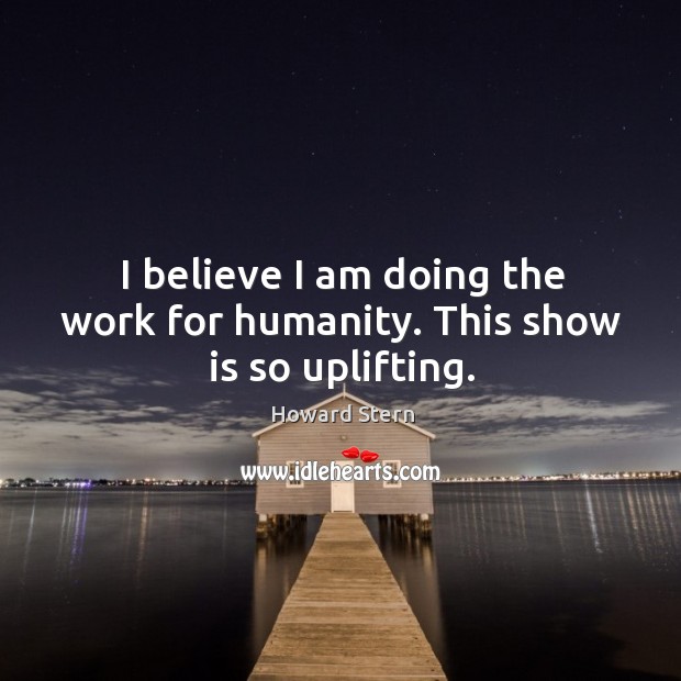 I believe I am doing the work for humanity. This show is so uplifting. Humanity Quotes Image