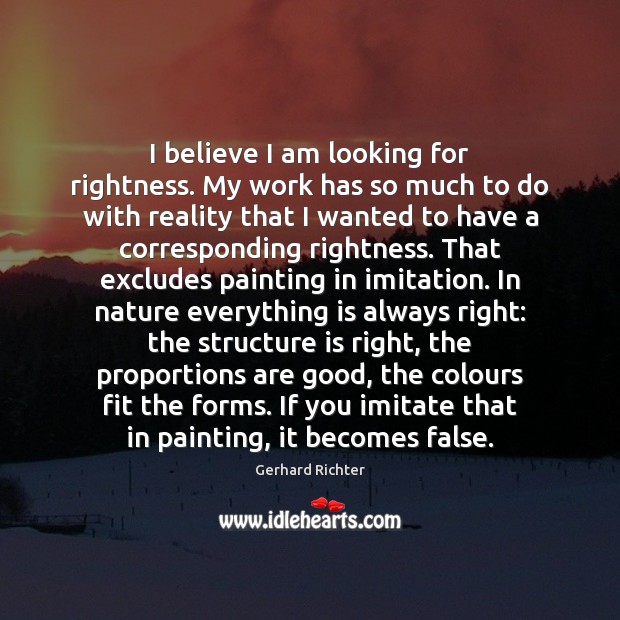 I believe I am looking for rightness. My work has so much Gerhard Richter Picture Quote