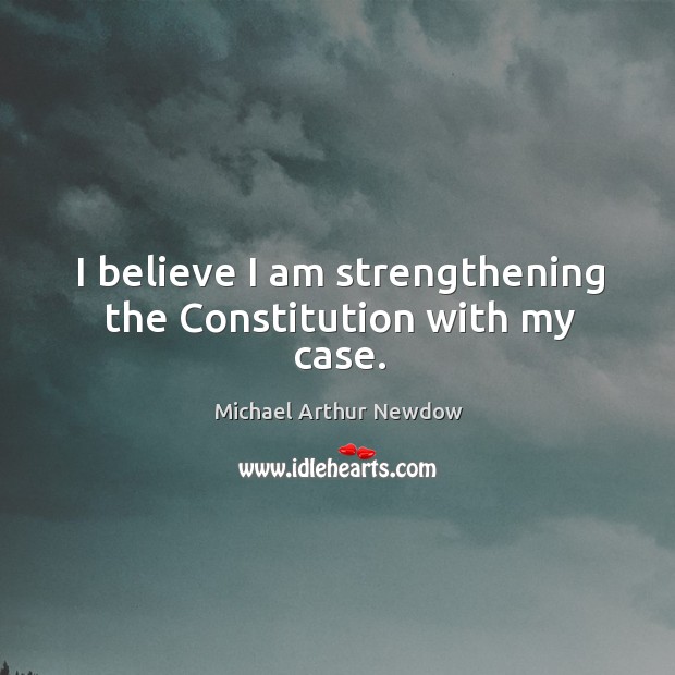 I believe I am strengthening the constitution with my case. Michael Arthur Newdow Picture Quote
