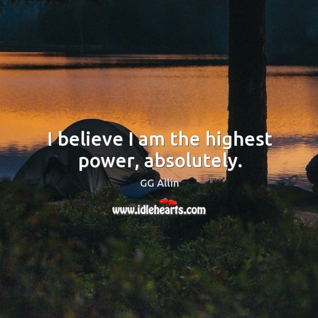 I believe I am the highest power, absolutely. GG Allin Picture Quote