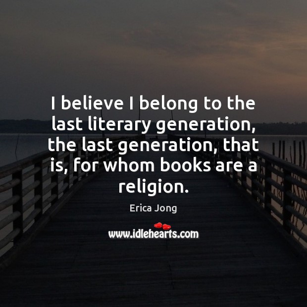 I believe I belong to the last literary generation, the last generation, Erica Jong Picture Quote