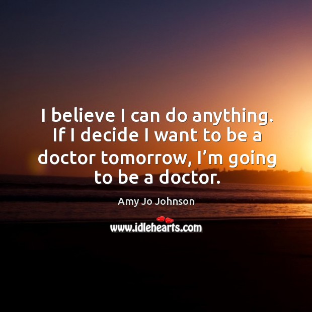 I believe I can do anything. If I decide I want to be a doctor tomorrow, I’m going to be a doctor. Image