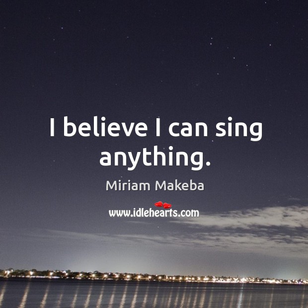 I believe I can sing anything. Miriam Makeba Picture Quote