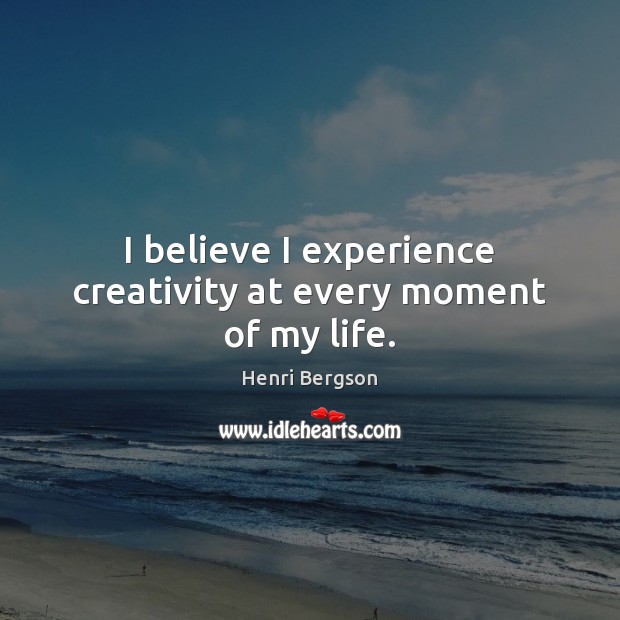 I believe I experience creativity at every moment of my life. Image