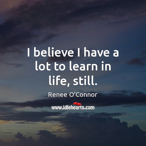I believe I have a lot to learn in life, still. Renee O’Connor Picture Quote