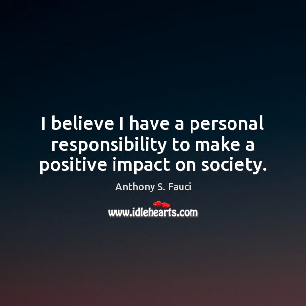I believe I have a personal responsibility to make a positive impact on society. Anthony S. Fauci Picture Quote