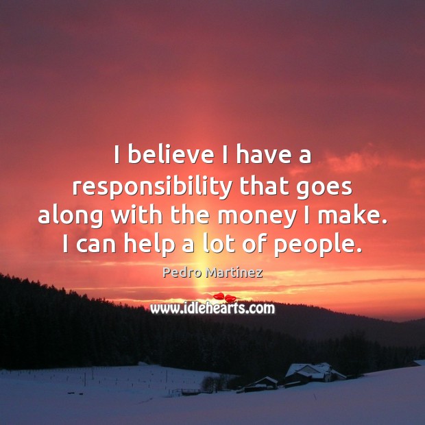 I believe I have a responsibility that goes along with the money Pedro Martinez Picture Quote