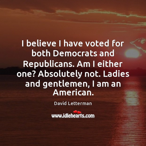 I believe I have voted for both Democrats and Republicans. Am I David Letterman Picture Quote