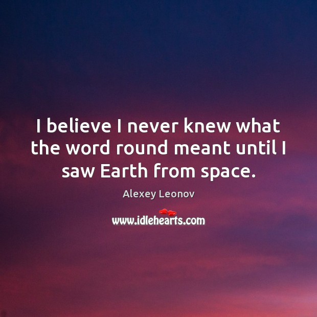 I believe I never knew what the word round meant until I saw Earth from space. Image