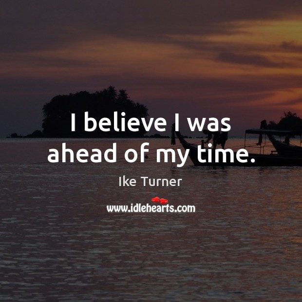 I believe I was ahead of my time. Ike Turner Picture Quote