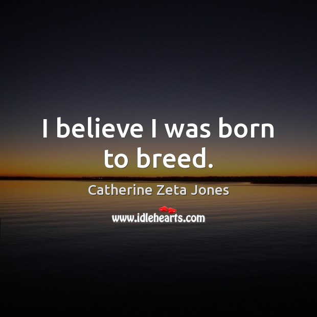 I believe I was born to breed. Catherine Zeta Jones Picture Quote