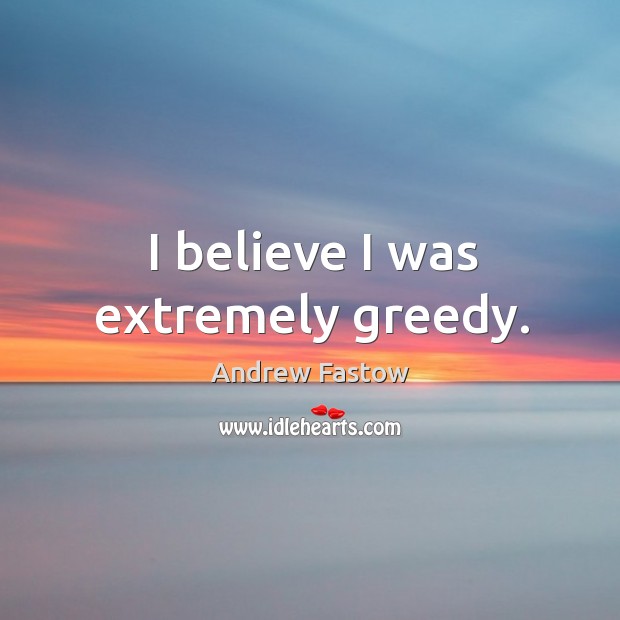 I believe I was extremely greedy. Andrew Fastow Picture Quote