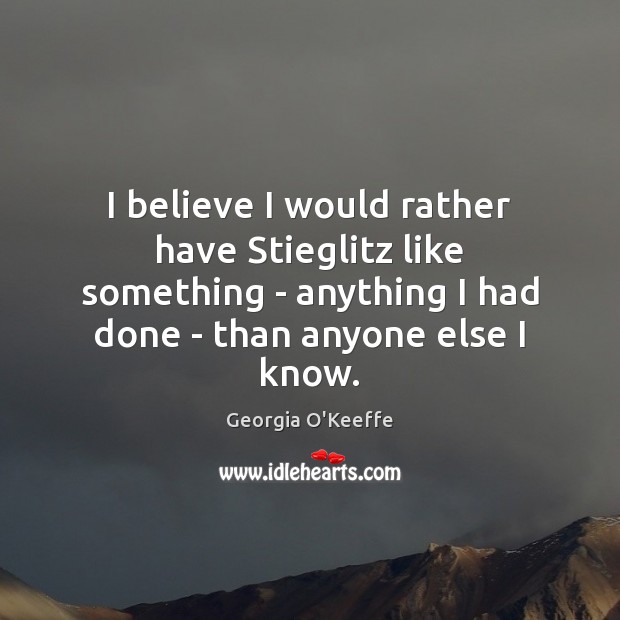 I believe I would rather have Stieglitz like something – anything I Georgia O’Keeffe Picture Quote