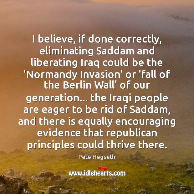 I believe, if done correctly, eliminating Saddam and liberating Iraq could be Pete Hegseth Picture Quote