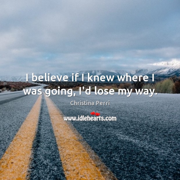 I believe if I knew where I was going, I’d lose my way. Christina Perri Picture Quote