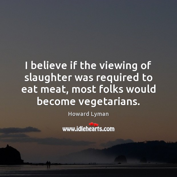 I believe if the viewing of slaughter was required to eat meat, Howard Lyman Picture Quote