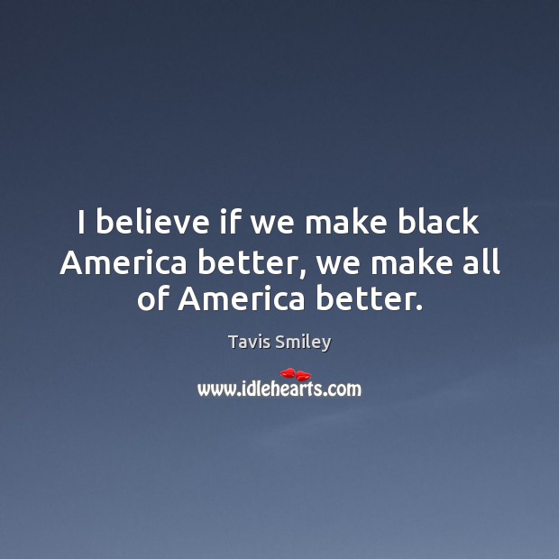 I believe if we make black America better, we make all of America better. Tavis Smiley Picture Quote