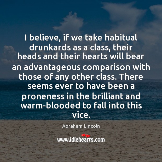 I believe, if we take habitual drunkards as a class, their heads Abraham Lincoln Picture Quote