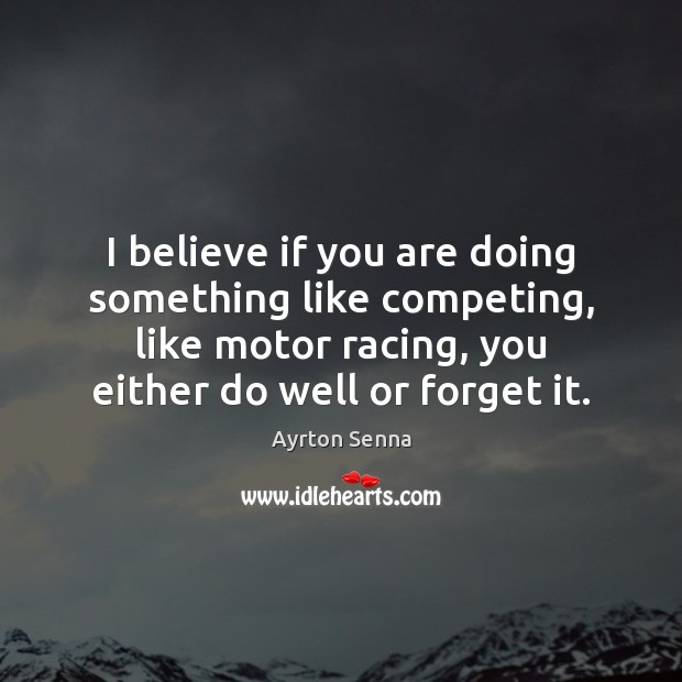 I believe if you are doing something like competing, like motor racing, Ayrton Senna Picture Quote
