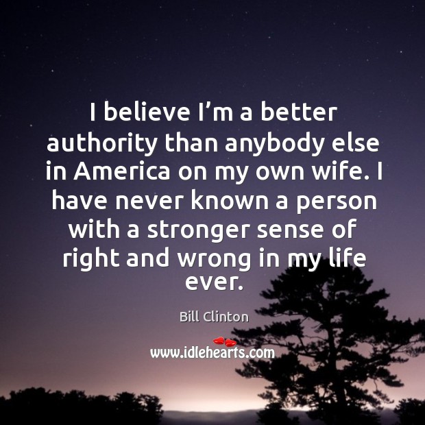 I believe I’m a better authority than anybody else in america on my own wife. Bill Clinton Picture Quote