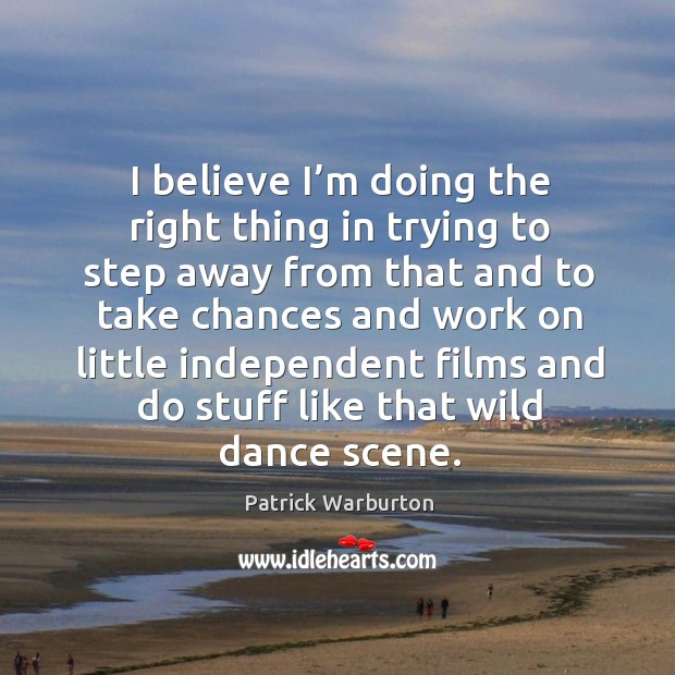I believe I’m doing the right thing in trying to step away from that and to take chances Patrick Warburton Picture Quote